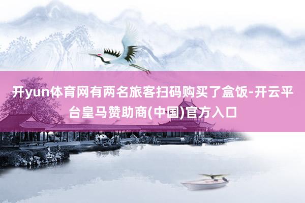 开yun体育网有两名旅客扫码购买了盒饭-开云平台皇马赞助商(中国)官方入口