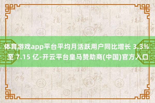 体育游戏app平台平均月活跃用户同比增长 3.3% 至 7.15 亿-开云平台皇马赞助商(中国)官方