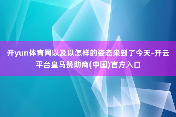 开yun体育网以及以怎样的姿态来到了今天-开云平台皇马赞助商(中国)官方入口