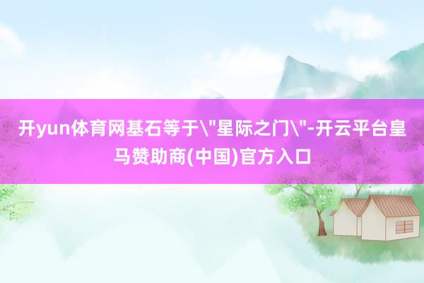 开yun体育网基石等于＂星际之门＂-开云平台皇马赞助商(中国)官方入口