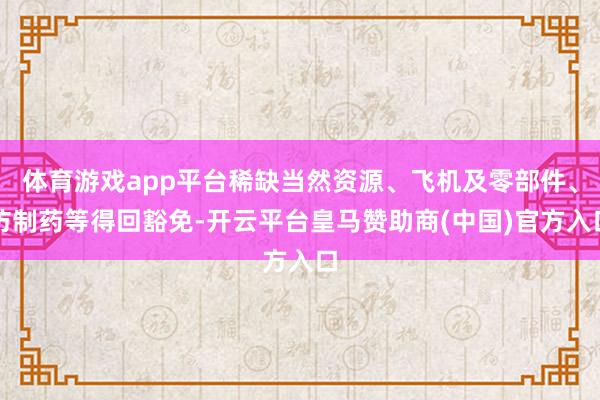 体育游戏app平台稀缺当然资源、飞机及零部件、仿制药等得回豁免-开云平台皇马赞助商(中国)官方入口