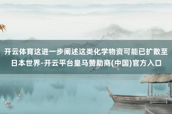 开云体育这进一步阐述这类化学物资可能已扩散至日本世界-开云平台皇马赞助商(中国)官方入口