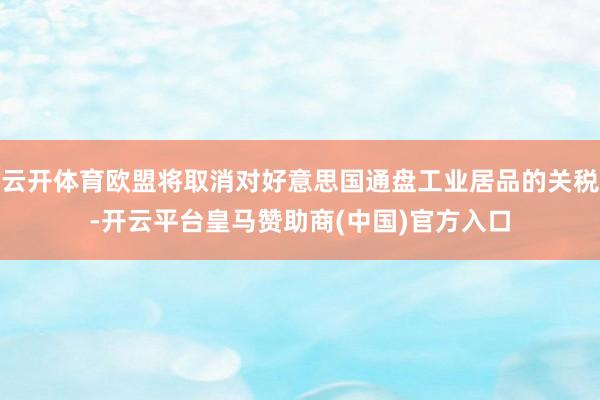 云开体育欧盟将取消对好意思国通盘工业居品的关税-开云平台皇马赞助商(中国)官方入口