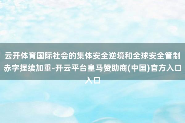 云开体育国际社会的集体安全逆境和全球安全管制赤字捏续加重-开云平台皇马赞助商(中国)官方入口