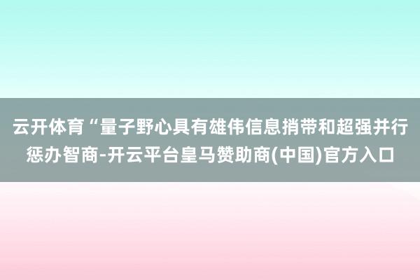 云开体育　　“量子野心具有雄伟信息捎带和超强并行惩办智商-开云平台皇马赞助商(中国)官方入口