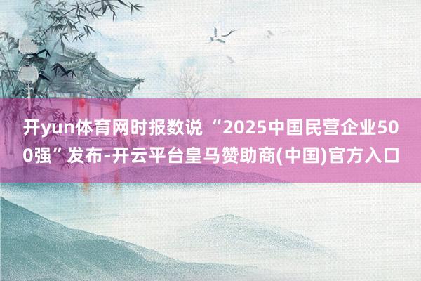 开yun体育网时报数说 “2025中国民营企业500强”发布-开云平台皇马赞助商(中国)官方入口