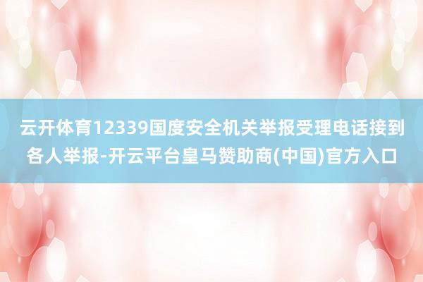云开体育12339国度安全机关举报受理电话接到各人举报-开云平台皇马赞助商(中国)官方入口