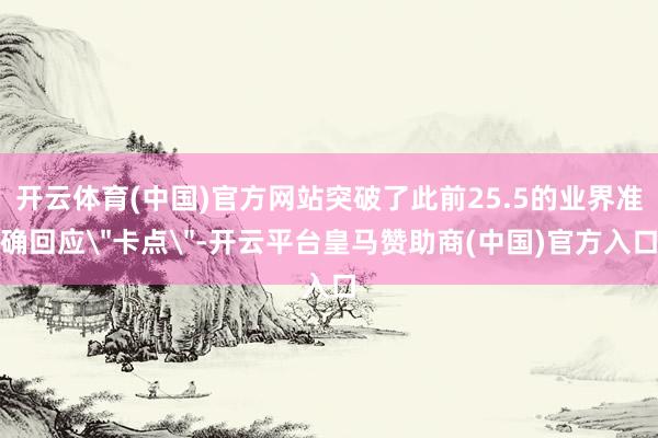 开云体育(中国)官方网站突破了此前25.5的业界准确回应＂卡点＂-开云平台皇马赞助商(中国)官方入口